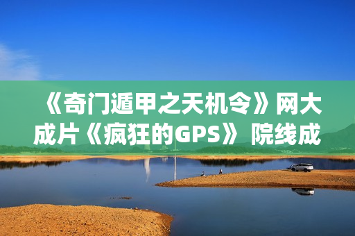 《奇门遁甲之天机令》网大成片《疯狂的GPS》 院线成片(聊着天学奇门遁甲之二)