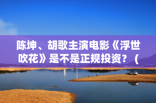 陈坤、胡歌主演电影《浮世吹花》是不是正规投资？ (陈坤,胡歌主演的电影)