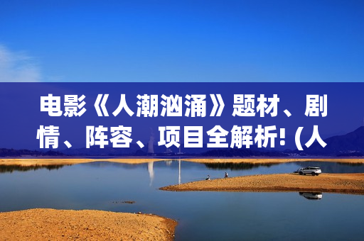 电影《人潮汹涌》题材、剧情、阵容、项目全解析! (人潮汹涌正片)
