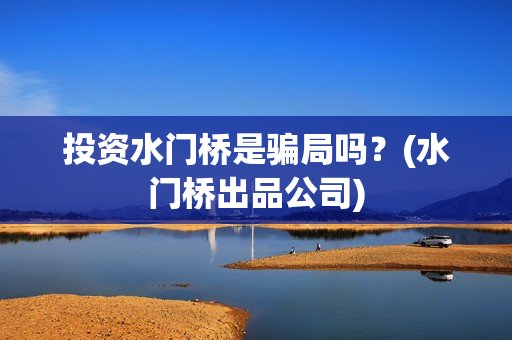 投资水门桥是骗局吗？(水门桥出品公司)