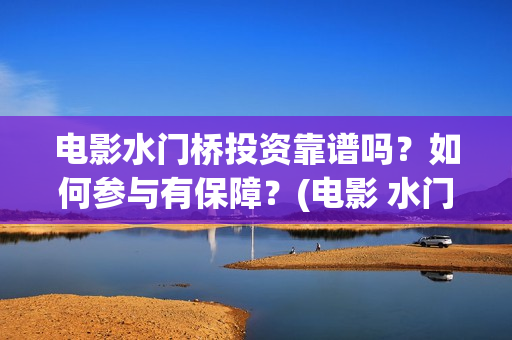 电影水门桥投资靠谱吗？如何参与有保障？(电影 水门桥)