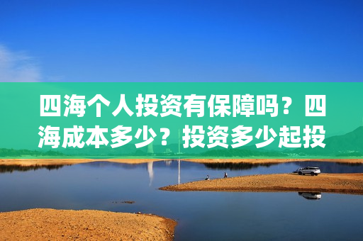 四海个人投资有保障吗？四海成本多少？投资多少起投？(四海众投理财口碑怎样)