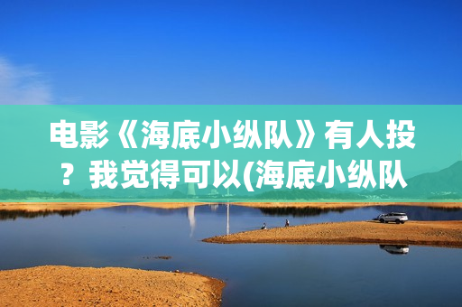 电影《海底小纵队》有人投？我觉得可以(海底小纵队的最新电影)