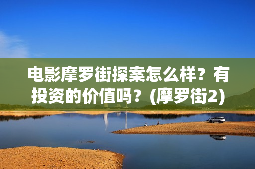 电影摩罗街探案怎么样？有投资的价值吗？(摩罗街2)