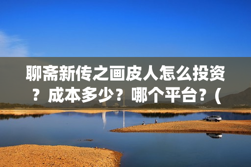 聊斋新传之画皮人怎么投资？成本多少？哪个平台？(聊斋新传之画皮人)
