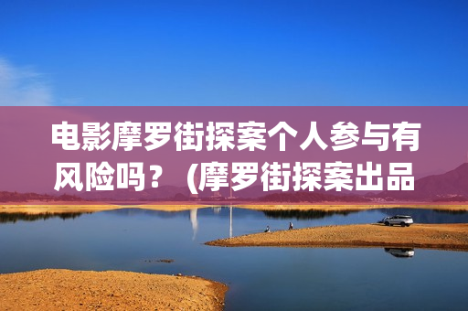 电影摩罗街探案个人参与有风险吗？ (摩罗街探案出品方)