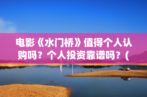 电影《水门桥》值得个人认购吗？个人投资靠谱吗？(电影《水门桥》免费)