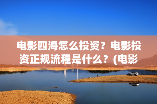 电影四海怎么投资？电影投资正规流程是什么？(电影四海怎么投屏看)