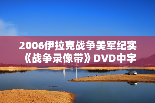 2006伊拉克战争美军纪实《战争录像带》DVD中字