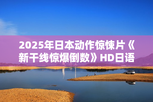2025年日本动作惊悚片《新干线惊爆倒数》HD日语中字