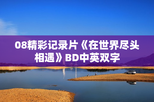 08精彩记录片《在世界尽头相遇》BD中英双字