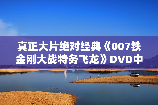 真正大片绝对经典《007铁金刚大战特务飞龙》DVD中字
