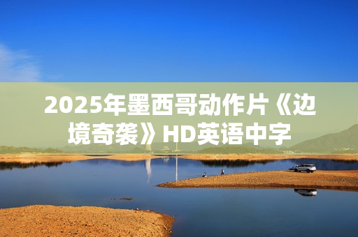 2025年墨西哥动作片《边境奇袭》HD英语中字