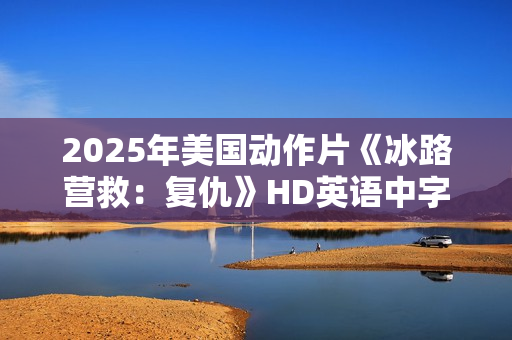 2025年美国动作片《冰路营救：复仇》HD英语中字