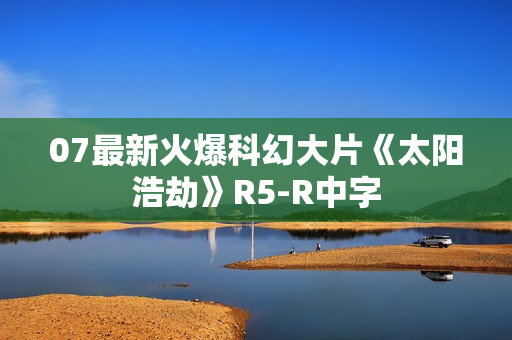 07最新火爆科幻大片《太阳浩劫》R5-R中字