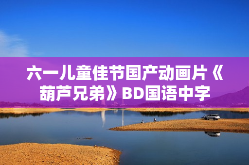 六一儿童佳节国产动画片《葫芦兄弟》BD国语中字