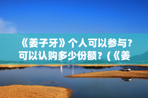 《姜子牙》个人可以参与？可以认购多少份额？(《姜子牙》人物简介)