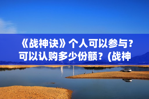 《战神诀》个人可以参与？可以认购多少份额？(战神诀新消息)