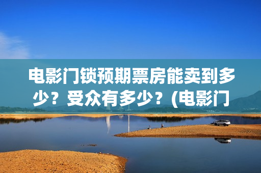 电影门锁预期票房能卖到多少？受众有多少？(电影门锁百度百科)