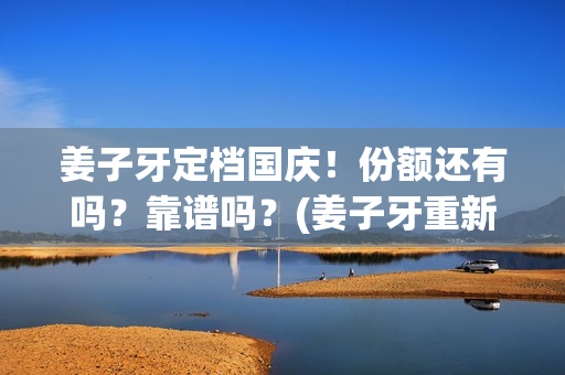 姜子牙定档国庆！份额还有吗？靠谱吗？(姜子牙重新定档时间)