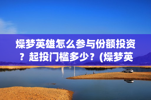 燥梦英雄怎么参与份额投资？起投门槛多少？(燥梦英雄分红)
