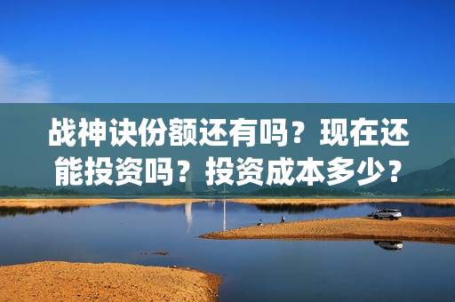 战神诀份额还有吗？现在还能投资吗？投资成本多少？(战神诀现在啥情况)