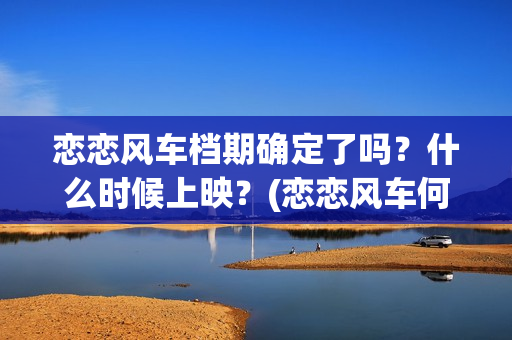 恋恋风车档期确定了吗？什么时候上映？(恋恋风车何时上映)