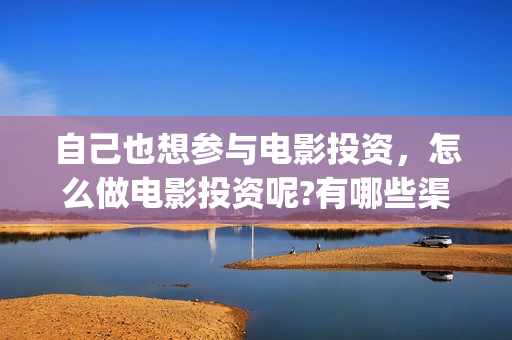 自己也想参与电影投资，怎么做电影投资呢?有哪些渠道？(自己也想参与电竞比赛)