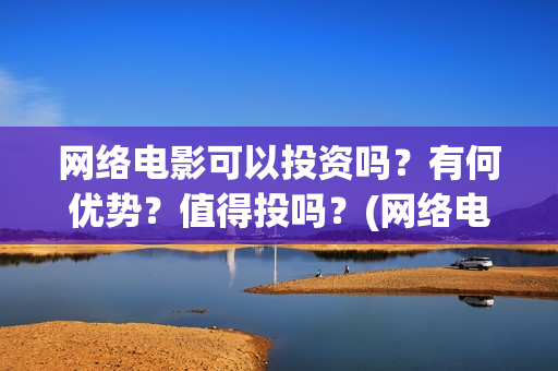 网络电影可以投资吗？有何优势？值得投吗？(网络电影能投屏吗)
