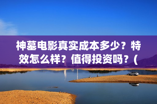 神墓电影真实成本多少？特效怎么样？值得投资吗？(电影神墓剧情)