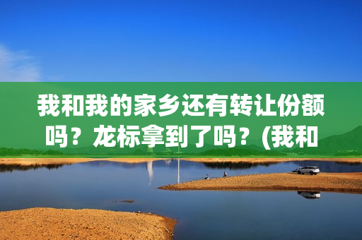 我和我的家乡还有转让份额吗？龙标拿到了吗？(我和我的家乡以及)