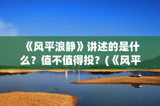  《风平浪静》讲述的是什么？值不值得投？(《风平浪静》宋佳片段)