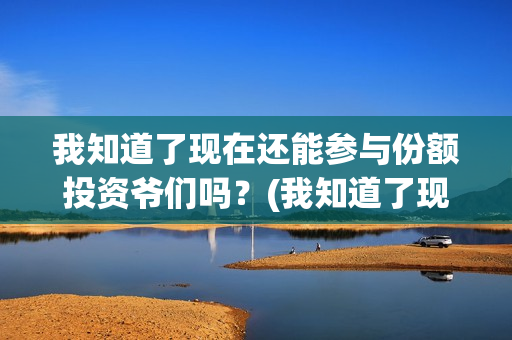 我知道了现在还能参与份额投资爷们吗？(我知道了现在还有什么歌)