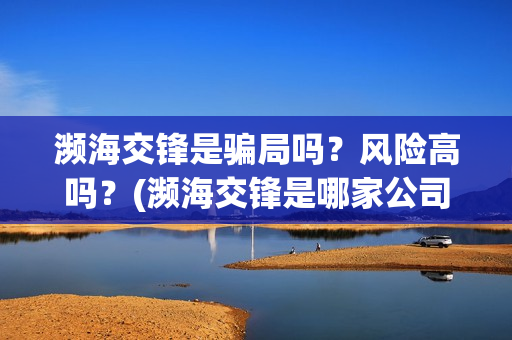 濒海交锋是骗局吗？风险高吗？(濒海交锋是哪家公司出品)