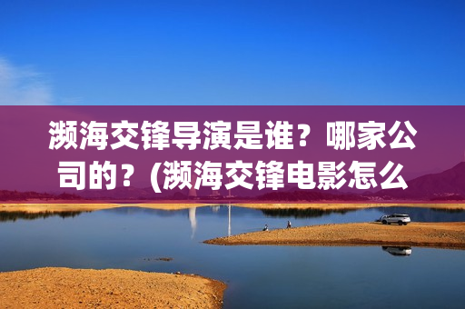 濒海交锋导演是谁？哪家公司的？(濒海交锋电影怎么样)