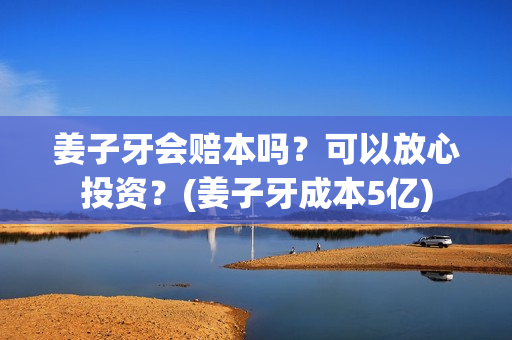 姜子牙会赔本吗？可以放心投资？(姜子牙成本5亿)