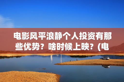 电影风平浪静个人投资有那些优势？啥时候上映？(电影 风平浪静)