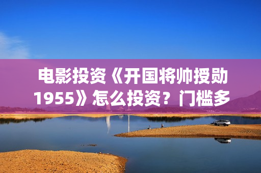  电影投资《开国将帅授勋1955》怎么投资？门槛多少？(电影投资款需要开票吗)
