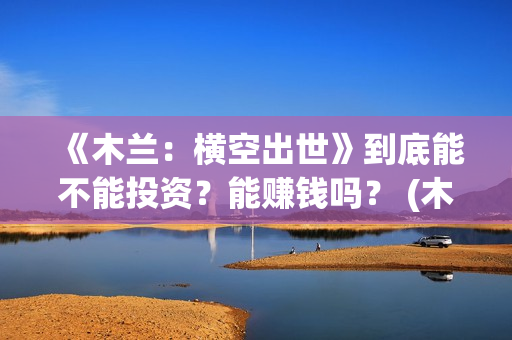 《木兰：横空出世》到底能不能投资？能赚钱吗？ (木兰横空出世动画电影)