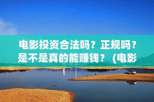 电影投资合法吗？正规吗？是不是真的能赚钱？ (电影投资资金安全吗)