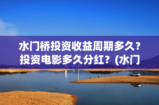 水门桥投资收益周期多久？投资电影多久分红？(水门桥成本多少)