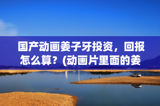  国产动画姜子牙投资，回报怎么算？(动画片里面的姜子牙长什么样子)