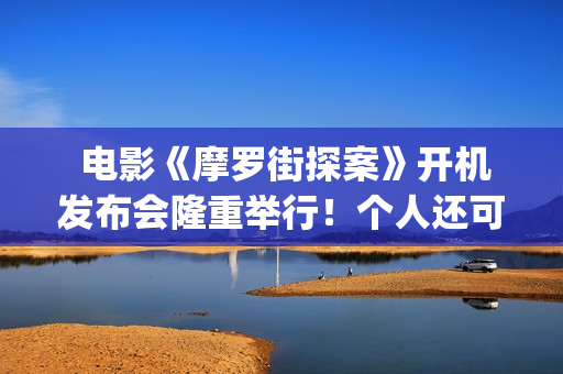  电影《摩罗街探案》开机发布会隆重举行！个人还可以参与投资吗？(香港摩啰街)