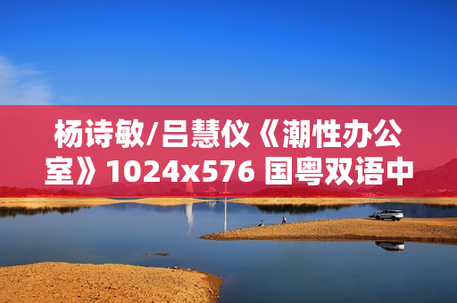 杨诗敏/吕慧仪《潮性办公室》1024x576 国粤双语中字