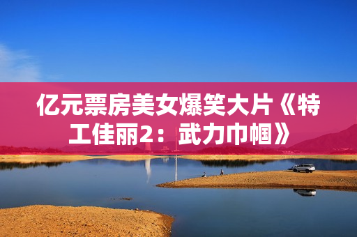 亿元票房美女爆笑大片《特工佳丽2：武力巾帼》