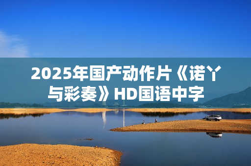 2025年国产动作片《诺丫与彩奏》HD国语中字