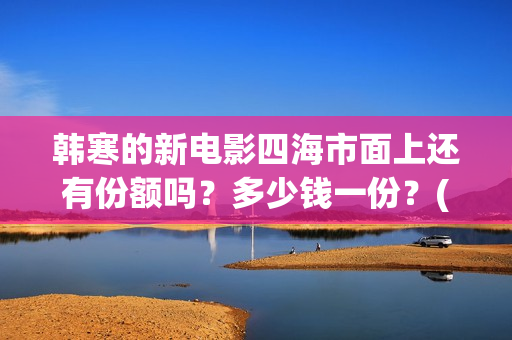 韩寒的新电影四海市面上还有份额吗？多少钱一份？(韩寒执导的第四部电影)