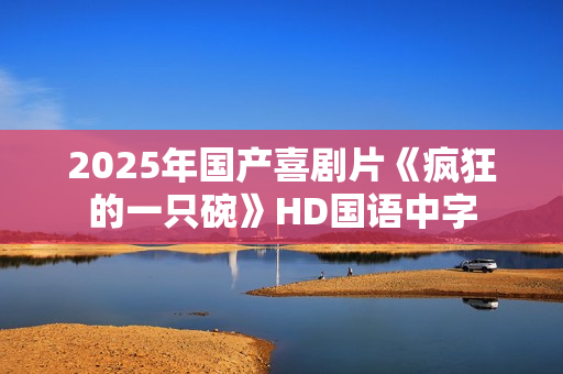 2025年国产喜剧片《疯狂的一只碗》HD国语中字