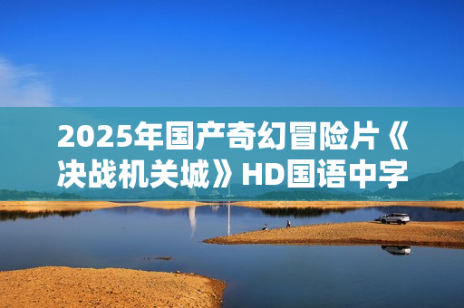 2025年国产奇幻冒险片《决战机关城》HD国语中字