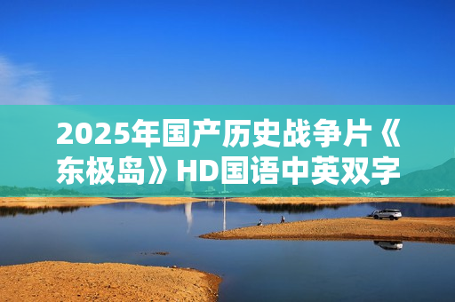 2025年国产历史战争片《东极岛》HD国语中英双字